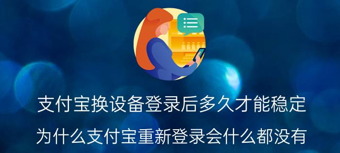 支付宝换设备登录后多久才能稳定 为什么支付宝重新登录会什么都没有？